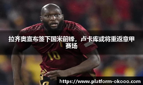 拉齐奥宣布签下国米前锋，卢卡库或将重返意甲赛场