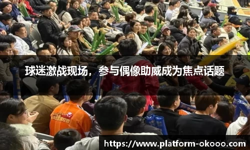 球迷激战现场，参与偶像助威成为焦点话题