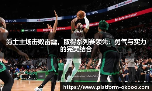 爵士主场击败雷霆，取得系列赛领先：勇气与实力的完美结合