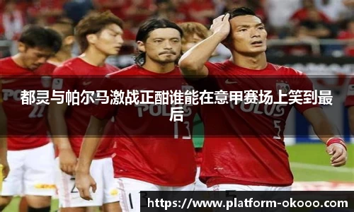 都灵与帕尔马激战正酣谁能在意甲赛场上笑到最后