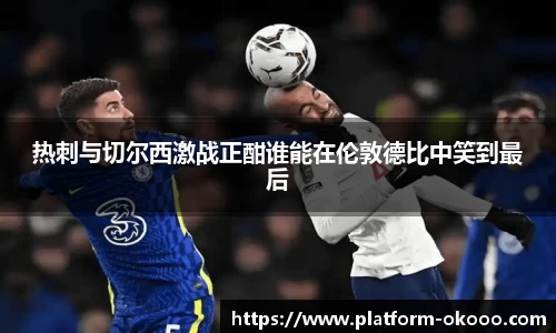 热刺与切尔西激战正酣谁能在伦敦德比中笑到最后