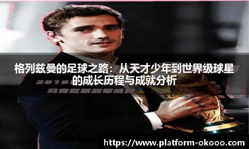 格列兹曼的足球之路：从天才少年到世界级球星的成长历程与成就分析