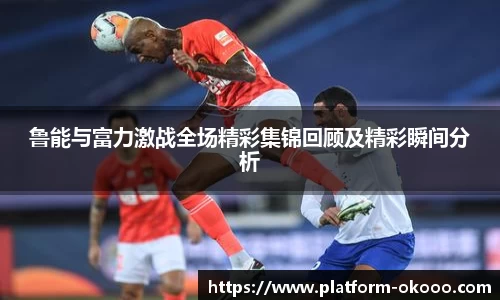 鲁能与富力激战全场精彩集锦回顾及精彩瞬间分析