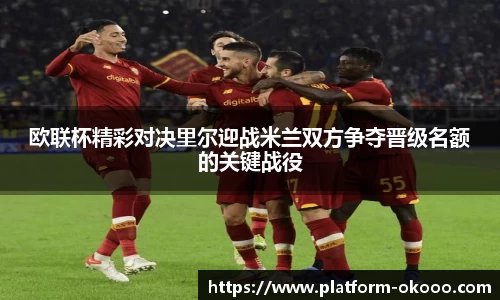 欧联杯精彩对决里尔迎战米兰双方争夺晋级名额的关键战役