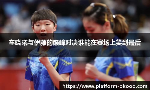 车晓曦与伊藤的巅峰对决谁能在赛场上笑到最后