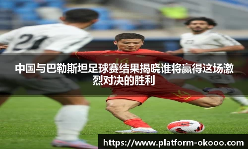 中国与巴勒斯坦足球赛结果揭晓谁将赢得这场激烈对决的胜利