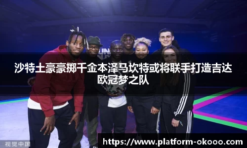 沙特土豪豪掷千金本泽马坎特或将联手打造吉达欧冠梦之队