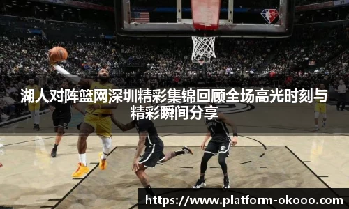 湖人对阵篮网深圳精彩集锦回顾全场高光时刻与精彩瞬间分享