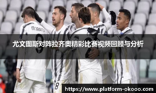 尤文图斯对阵拉齐奥精彩比赛视频回顾与分析