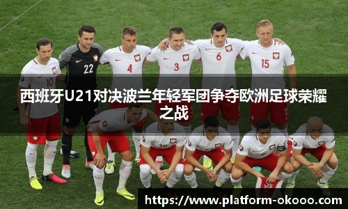 西班牙U21对决波兰年轻军团争夺欧洲足球荣耀之战