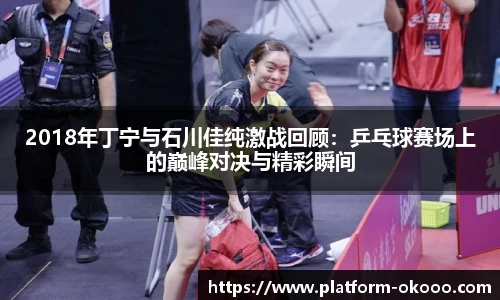 2018年丁宁与石川佳纯激战回顾：乒乓球赛场上的巅峰对决与精彩瞬间