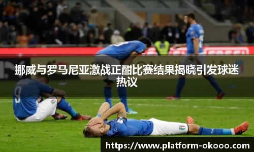 挪威与罗马尼亚激战正酣比赛结果揭晓引发球迷热议