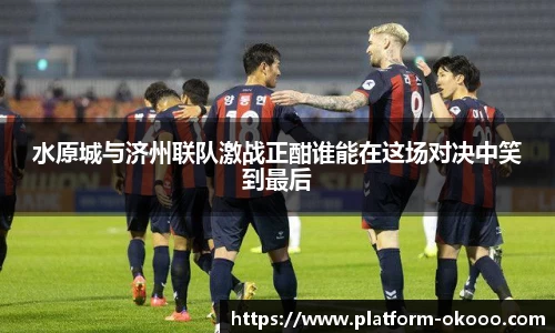 水原城与济州联队激战正酣谁能在这场对决中笑到最后