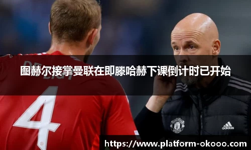 图赫尔接掌曼联在即滕哈赫下课倒计时已开始