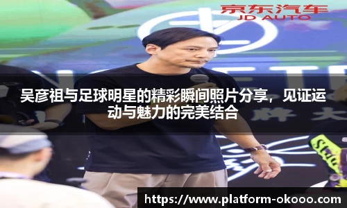 吴彦祖与足球明星的精彩瞬间照片分享，见证运动与魅力的完美结合