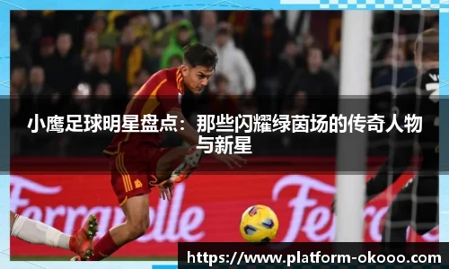 小鹰足球明星盘点：那些闪耀绿茵场的传奇人物与新星