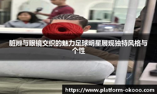 脏辫与眼镜交织的魅力足球明星展现独特风格与个性