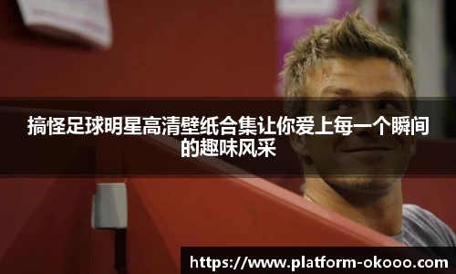 搞怪足球明星高清壁纸合集让你爱上每一个瞬间的趣味风采