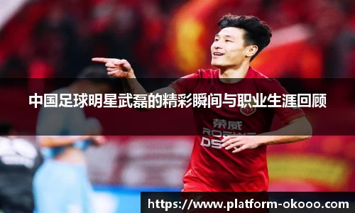 中国足球明星武磊的精彩瞬间与职业生涯回顾